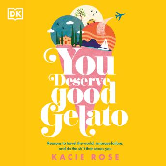 Download You Deserve Good Gelato: Reasons to Travel the World, Embrace Failure, and Do the Sh*t That Scares You by Kacie Rose
