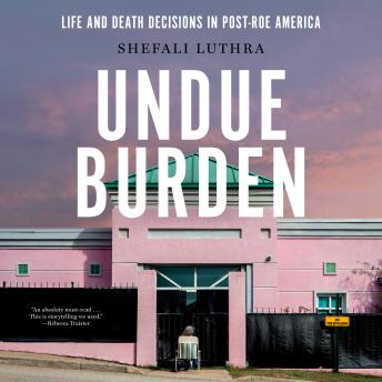 Undue Burden: Life and Death Decisions in Post-Roe America