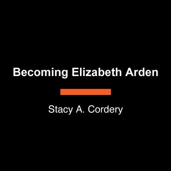 Becoming Elizabeth Arden: The Woman Behind the Global Beauty Empire