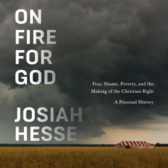 On Fire for God: Fear, Shame, Poverty, and the Making of the Christian Right - a Personal History