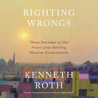 Righting Wrongs: Three Decades on the Front Lines Battling Abusive Governments