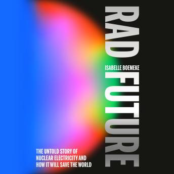 Rad Future: The Untold Story of Nuclear Electricity and How It Will Save the World