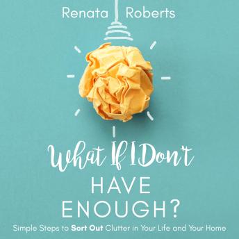 What if I Dont Have Enough?: Simple Steps to Sort Out Clutter in Your Life and Your Home