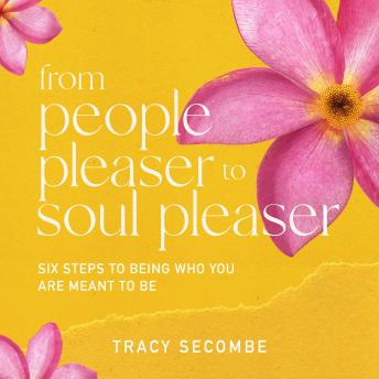 From People Pleaser to Soul Pleaser: Six Steps to Being Who You are Meant to Be