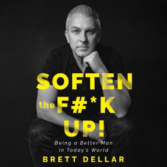 Soften the F#*k Up!: Being a Better Man in Today’s World