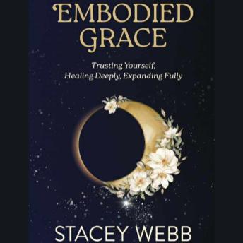 Embodied Grace: Trusting Yourself, Healing Deeply, Expanding Fully