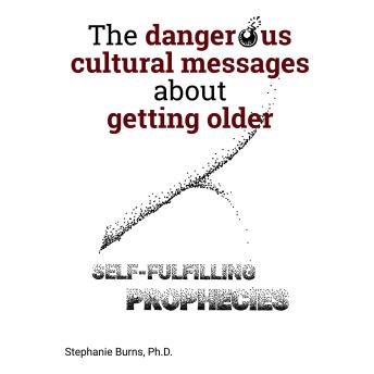 The Dangerous Cultural Messages About Getting Older: Self-Fulfilling Prophecies