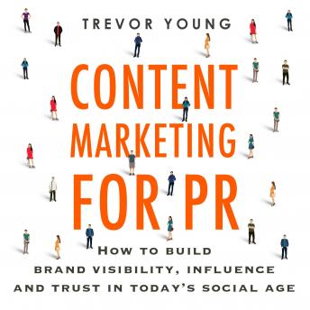 Content Marketing for PR: How to build brand visibility, influence and trust in today’s social age
