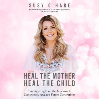 Heal the Mother, Heal the Child: Shining a Light on the Shadows to Consciously Awaken Future Generations