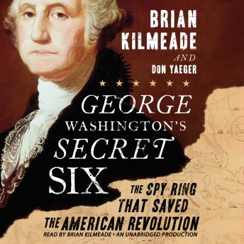George Washington's Secret Six: The Spy Ring That Saved America, Don Yaeger, Brian Kilmeade