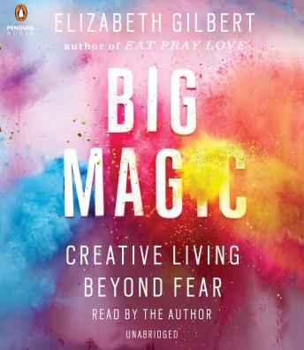 Big Magic: Creative Living Beyond Fear, Elizabeth Gilbert