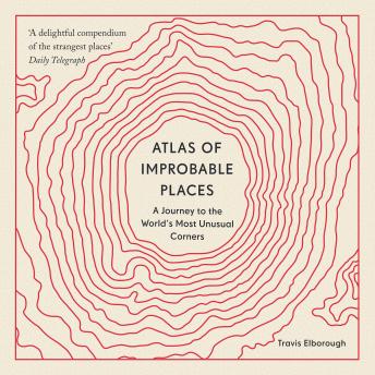 Download Atlas of Improbable Places: A Journey to the World's Most Unusual Corners by Travis Elborough