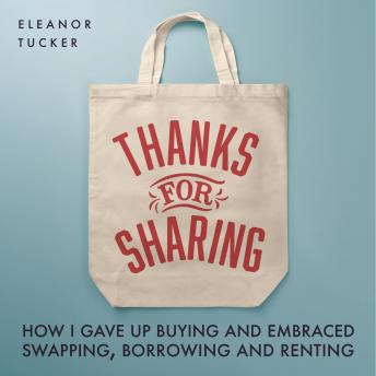 Download Thanks for Sharing: How I Gave Up Buying and Embraced Swapping, Borrowing and Renting by Eleanor Tucker