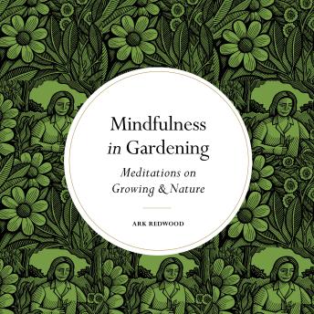 Download Mindfulness in Gardening: Meditations on Growing & Nature by Ark Redwood