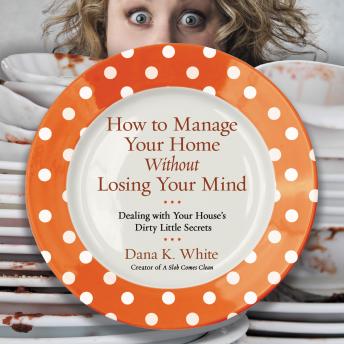 Download How to Manage Your Home Without Losing Your Mind: Dealing with Your House's Dirty Little Secrets by Dana K. White