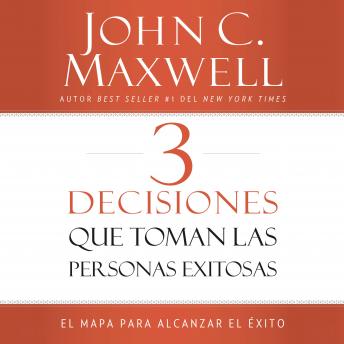 3 Decisiones que toman las personas exitosas: El mapa para alcanzar el éxito, John C. Maxwell