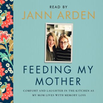 Feeding My Mother: Comfort and Laughter in the Kitchen as My Mom Lives with Memory Loss, Jann Arden