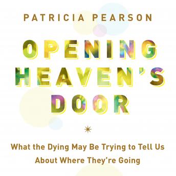 Opening Heaven's Door: What the Dying May Be Trying to Tell Us About Where They're Going