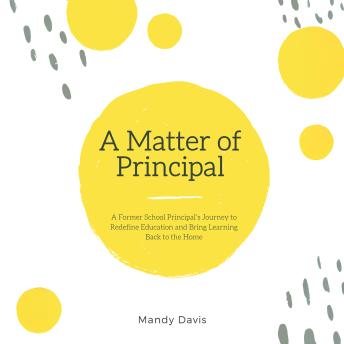 A Matter of Principal: A Former School Principal's Journey to Redefine Education and Bring Learning Back to the Home