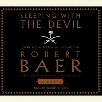 Download Sleeping With the Devil: How Washington Sold Our Soul for Saudi Crude by Robert Baer