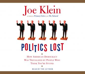 Download Politics Lost: How American Democracy Was Trivialized By People Who Think You're Stupid by Joe Klein