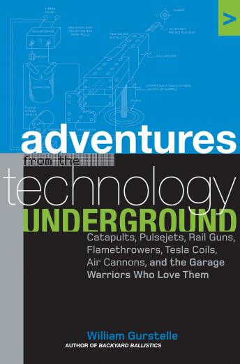 Download Adventures from the Technology Underground: Catapults, Pulsejets, Rail Guns, Flamethrowers, Tesla Coils, Air Cannons, and the Garage Warriors Who Love Them by William Gurstelle