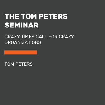 The Tom Peters Seminar: Crazy Times Call for Crazy Organizations