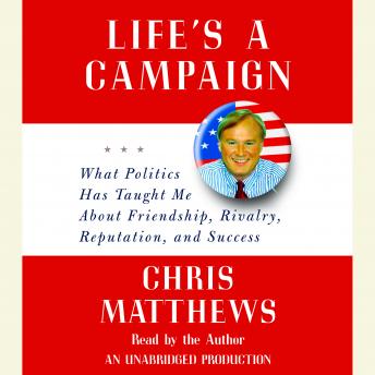 Life's a Campaign: What Politics Has Taught Me About Friendship, Rivalry, Reputation, and Success, Audio book by Chris Matthews