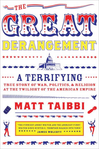 Great Derangement: A Terrifying True Story of War, Politics, and Religion at the Twilight of the American Empire, Matt Taibbi