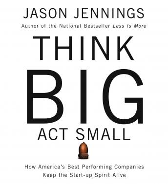 Think Big, Act Small: How Americas Best Performing Companies Keep the Start-up Spirit Alive