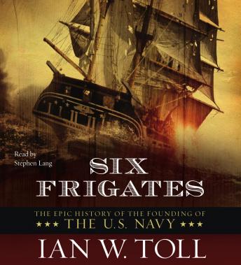 Six Frigates: The Epic History of the Founding of the U.S. Navy, Ian W. Toll