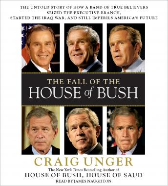 The Fall of the House of Bush: The Untold Story of How a Band of True Believers Seized the Executive Branch, Started the Iraq War, and Still Imperils America's Future