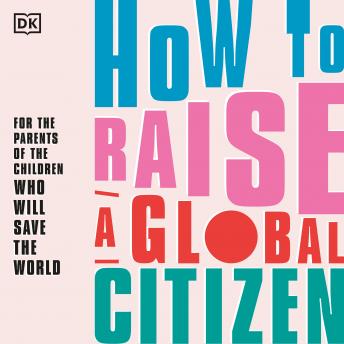 How to Raise a Global Citizen: For the parents of the children who will save the world