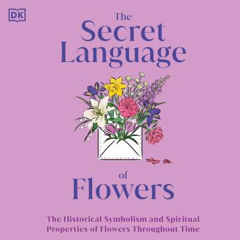 The Secret Language of Flowers: The Historical Symbolism and Spiritual Properties of Flowers Throughout Time