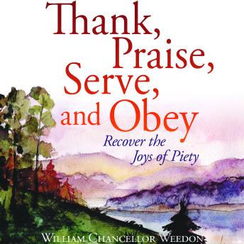 Thank, Praise, Serve, and Obey: Recover the Joys of Piety, Audio book by William Chancellor Weedon