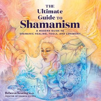 The Ultimate Guide to Shamanism: A Modern Guide to Shamanic Healing, Tools, and Ceremony