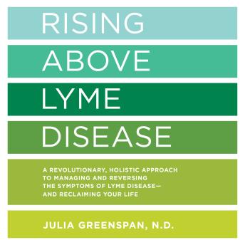 Rising Above Lyme Disease: A Revolutionary, Holistic Approach to Managing and Reversing the Symptoms of Lyme Disease And Reclaiming Your Life