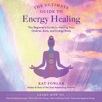 The Ultimate Guide to Energy Healing: The Beginner's Guide to Healing Your Chakras, Aura, and Energy Body