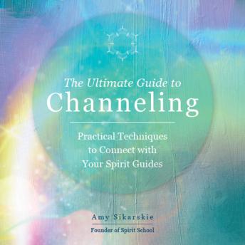 The Ultimate Guide to Channeling: Practical Techniques to Connect with Your Spirit Guides