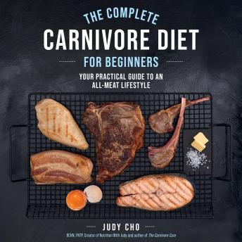 The Complete Carnivore Diet for Beginners: Your Practical Guide to an All-Meat Lifestyle