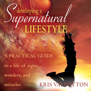 Developing a Supernatural Lifestyle: A Practical Guide to a Life of Signs, Wonders, and Miracles, Kris Vallotton
