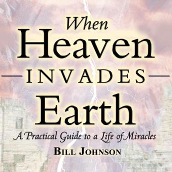 When Heaven Invades Earth: A Practical Guide to a Life of Miracles