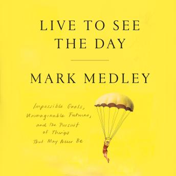 Live to See the Day: Impossible Goals, Unimaginable Futures, and the Pursuit of Things That May Never Be