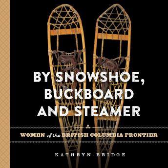 By Snowshoe, Buckboard and Steamer: Women of the British Columbia Frontier