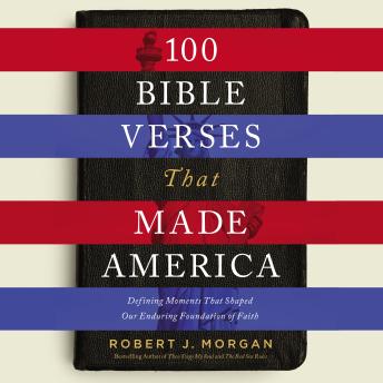 Download 100 Bible Verses That Made America: Defining Moments That Shaped Our Enduring Foundation of Faith by Robert J. Morgan