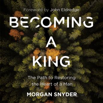 Becoming a King: The Path to Restoring the Heart of a Man, Morgan Snyder