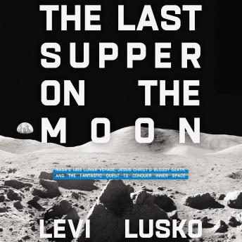 The Last Supper on the Moon: NASA's 1969 Lunar Voyage, Jesus Christ’s Bloody Death, and the Fantastic Quest to Conquer Inner Space