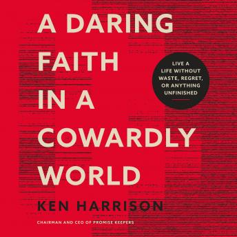 A Daring Faith in a Cowardly World: Live a Life Without Waste, Regret, or Anything Unfinished