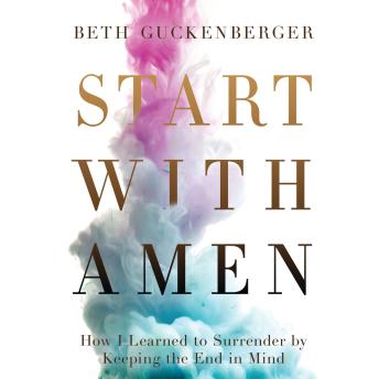 Start with Amen: How I Learned to Surrender by Keeping the End in Mind