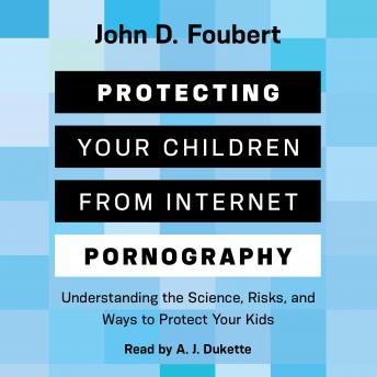 Protecting Your Children from Internet Pornography: Understanding the Science, Risks, and Ways to Protect Your Kids